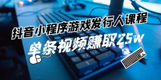 抖音小程序-游戏发行人课程内容：带你玩转任务转现，一条短视频获得25w-天天有课网