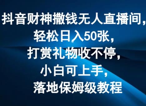 抖音财神撒钱无人直播间轻松日入50张，打赏礼物收不停，小白可上手，落地保姆级教程【揭秘】-天天有课网