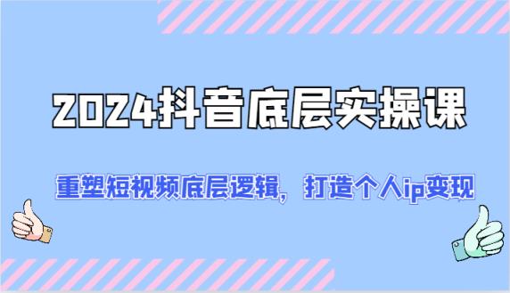2024抖音视频最底层实操课：重构小视频底层思维，打造个人ip转现-天天有课网