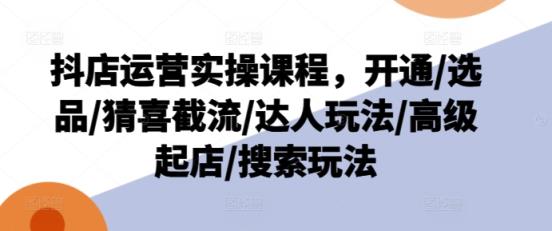 抖音小店经营实操课程，开启/选款/猜喜截留/大咖游戏玩法/高端出单/检索游戏玩法-天天有课网