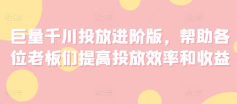 巨量千川推广升级版，协助老板们们提升推广高效率和利润-天天有课网