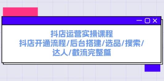 抖音小店经营实操课程：抖音小店开启步骤/后台管理构建/选款/检索/大咖/截留完整篇-天天有课网