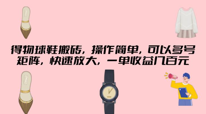 得物球鞋搬砖，操作简单，可以多号矩阵，快速放大，一单收益几百元-天天有课网