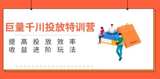 巨量千川投放特训营：提高投放效率和收益进阶玩法-天天有课网
