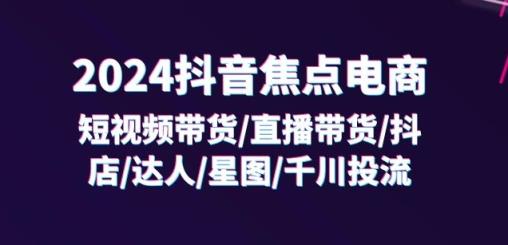 2024抖音焦点电商：短视频带货/直播带货/抖店/达人/星图/千川投流/32节课-天天有课网