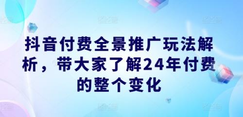 抖音付费全景推广玩法解析，带大家了解24年付费的整个变化-天天有课网