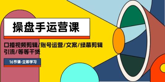操盘手运营课程：口播视频剪辑/账号运营/文案/绿幕剪辑/引流/干货/16节-天天有课网