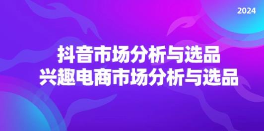 2024抖音/市场分析与选品，兴趣电商市场分析与选品-天天有课网
