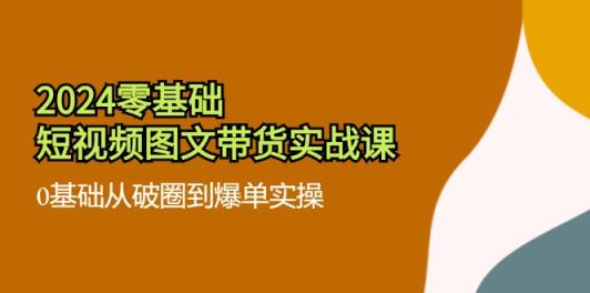 2024零基础小视频图文并茂卖货实战演练课：0基本从出圈到打造爆款实际操作-天天有课网