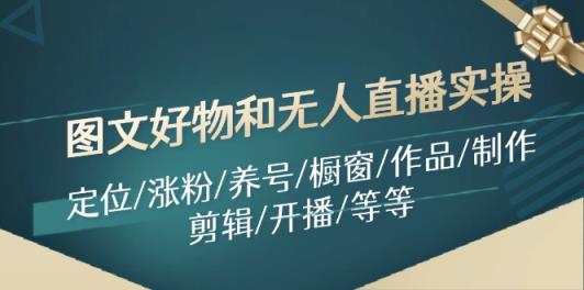 图文好物和无人直播实操：定位/涨粉/养号/橱窗/作品/制作/剪辑/开播/等等-天天有课网
