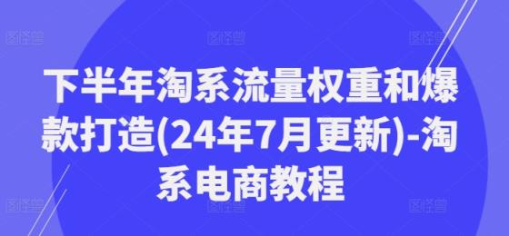后半年淘宝总流量权重和爆款打造(24年7月升级)-淘宝电商教程-天天有课网
