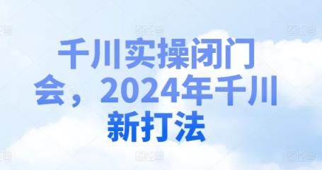 巨量千川实际操作闭门会，2024年巨量千川新玩法-天天有课网