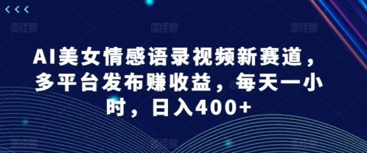 AI漂亮美女情感语录视频新生态，多平台分发赚盈利，每天一小时，日入400 【揭密】-天天有课网