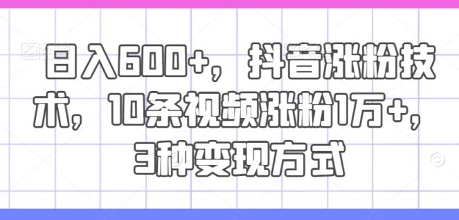 日入600 ，抖音涨粉技术性，10条短视频增粉1万 ，3种变现模式【揭密】-天天有课网