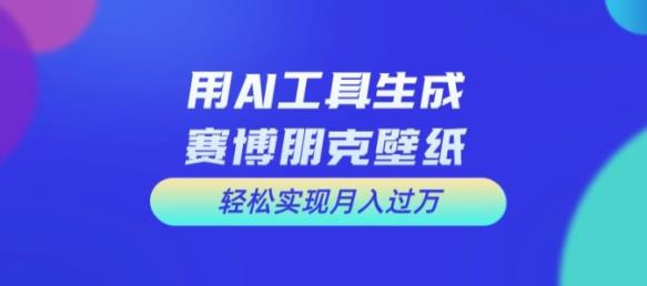 用AI工具设计赛博朋克壁纸，轻松实现月入万+【揭秘】-天天有课网