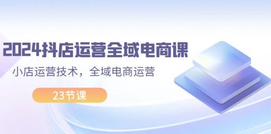 2024抖店运营-全域电商课，小店运营技术，全域电商运营-天天有课网