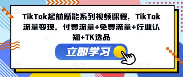 TikTok起航赋能系列视频课程，TikTok流量变现，付费流量+免费流量+行业认知+TK选品-天天有课网