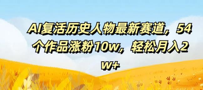 AI复生历史名人最新生态，54个作品增粉10w，轻轻松松月入2w 【揭密】-天天有课网