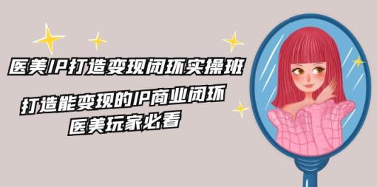 医疗美容IP打造出转现闭环控制实际操作班，打造出能快速变现IP商业闭环，医疗美容游戏玩家必读-天天有课网