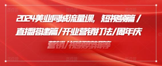 2024美容连锁同城网总流量课，小视频篇/直播间构建篇/开张营销推广玩法/周年庆典营销推广/视频编辑等-天天有课网