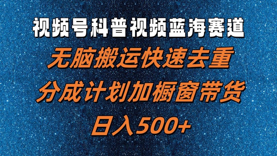 视频号科普视频蓝海赛道，无脑搬运快速去重，分成计划加橱窗带货，日入500+-天天有课网