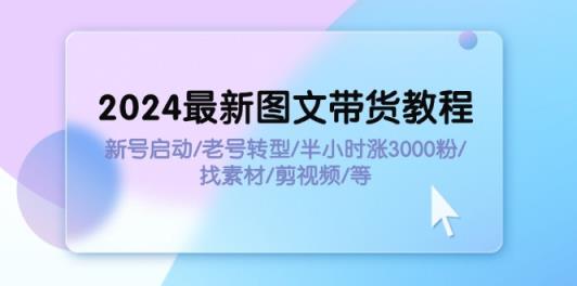 2024全新图文并茂卖货实例教程：小号运行/旧号转型发展/三十分钟涨3000粉/收集素材/视频剪辑-天天有课网