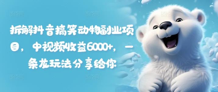 拆卸抖音搞笑小动物兼职副业，中视频收益6000 ，一条龙游戏玩法分享给大家-天天有课网