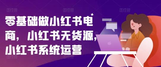 零基础做小红书电商，小红书的无货源电商，小红书的系统运营-天天有课网
