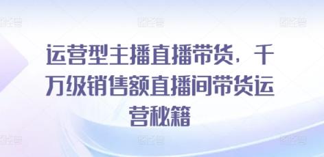 经营型网红直播卖货，上千万销售总额直播房间带货运营秘笈-天天有课网