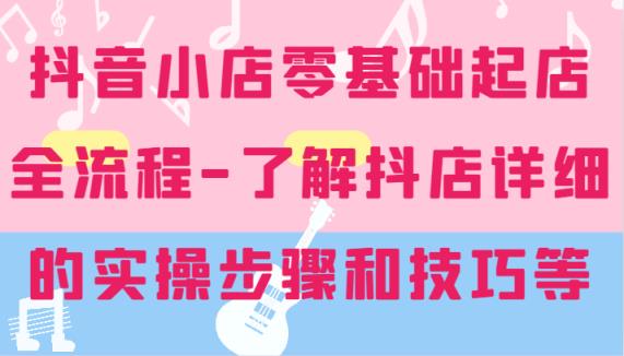 抖店零基础出单全过程-详尽学习培训抖音小店的实际操作步骤和技巧等-天天有课网