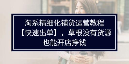 淘宝精细化管理进货运营教程，平常人并没有一手货源也能快速开实体店开单赚钱-天天有课网