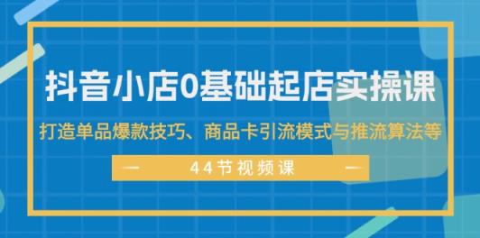 抖音小店0基础起店实操课，打造单品爆款技巧、商品卡引流模式与推流算法等-天天有课网