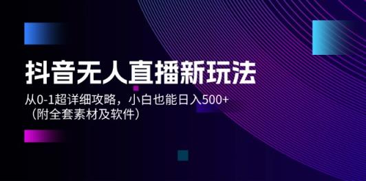 抖音无人直播新玩法，从0-1超详细攻略，小白也能日入500+（附全套素材…-天天有课网