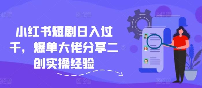 小红书短剧日入过千，爆单大佬分享二创实操经验-天天有课网