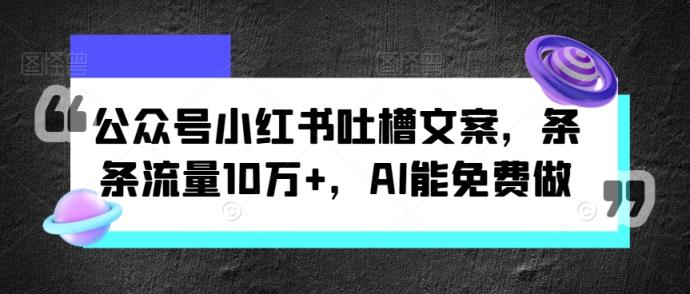 微信公众号小红书的吐槽文案，一条条总流量10万 ，AI能免费做-天天有课网
