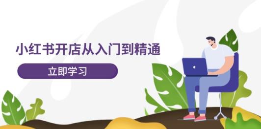 小红书开店从入门到精通，快速掌握小红书店铺运营，实现开店创收-天天有课网