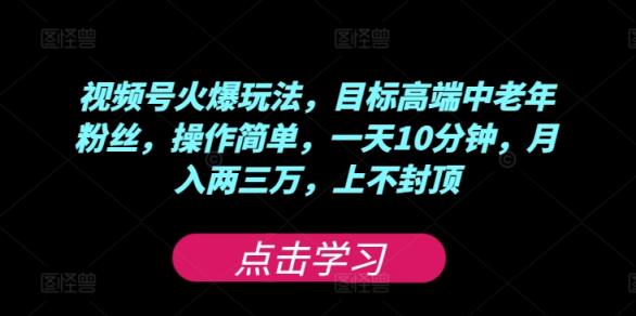 视频号火爆玩法，目标高端中老年粉丝，操作简单，一天10分钟，月入两三万，上不封顶-天天有课网