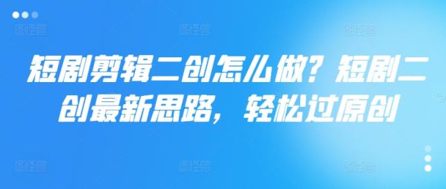 短剧剧本视频剪辑二创如何做？短剧剧本二创全新构思，轻松突破原创设计-天天有课网