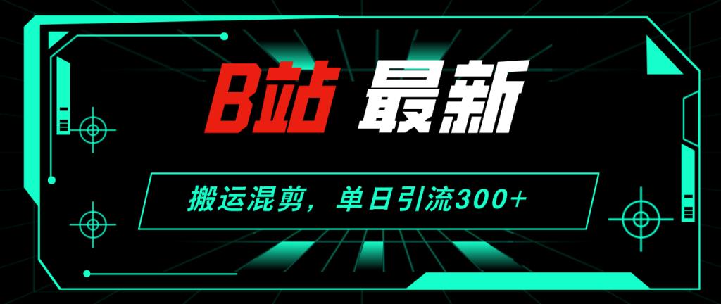 B站最新，搬运混剪，单日引流300+创业粉-天天有课网
