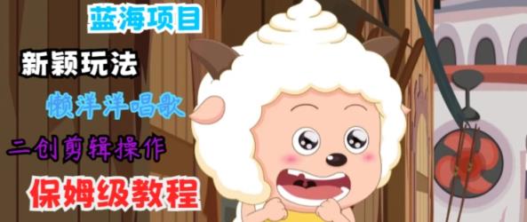 蓝海项目新颖玩法，懒洋洋唱歌 搬运剪辑操作，保姆级教程-天天有课网