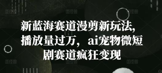 新蓝海赛道漫剪新玩法，播放量过万，ai宠物微短剧赛道疯狂变现【揭秘】-天天有课网