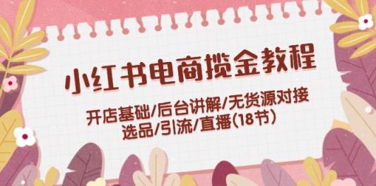 小红书电商揽金实例教程：开实体店基本/后台管理解读/无货源电商连接/选款/引流方法/直播间(18节)-天天有课网