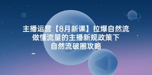 主播运营【8月新课】拉爆自然流，做懂流量的主播新规政策下，自然流破…-天天有课网