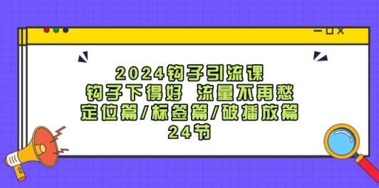 2024勾子引流课：勾子出得好总流量不会再愁，精准定位篇/标识篇/破播放视频篇/24节-天天有课网