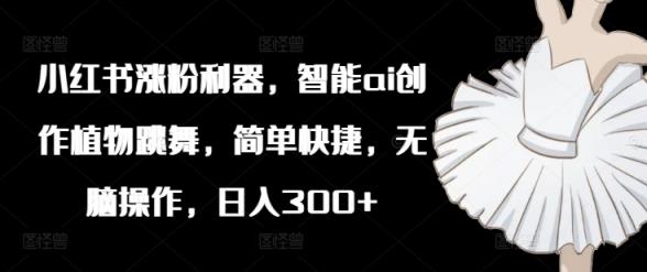 小红书的增粉神器，智能化ai写作绿色植物舞蹈，简单方便，没脑子实际操作，日入300-天天有课网