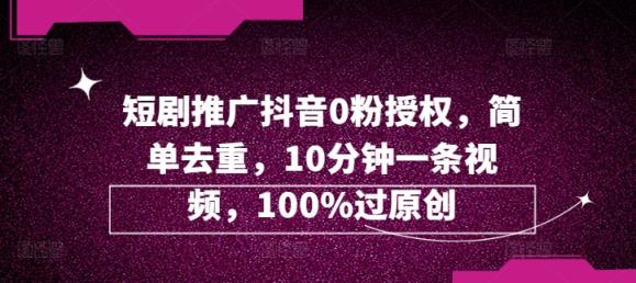 短剧剧本营销推广抖音视频0粉受权，简易去重复，10min一条视频，100%过原创设计-天天有课网