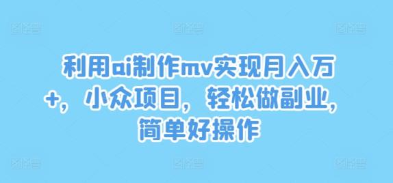 运用ai制做mv完成月入万 ，冷门新项目，轻轻松松做副业，简单容易实际操作【揭密】-天天有课网