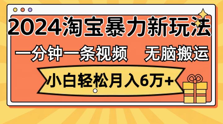 一分钟一条视频，无脑搬运，小白轻松月入6万+2024淘宝暴力新玩法，可批量-天天有课网