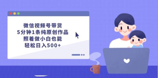 微信视频号带货，5分钟1条纯原创作品，照着做小白也能轻松日入500+-天天有课网