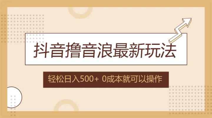 抖音撸音浪最新玩法，不需要露脸，小白轻松上手，0成本就可操作，日入500+-天天有课网